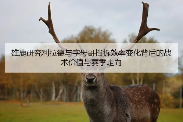 雄鹿研究利拉德与字母哥挡拆效率变化背后的战术价值与赛季走向