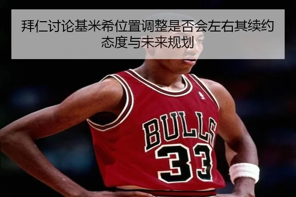 拜仁讨论基米希位置调整是否会左右其续约态度与未来规划