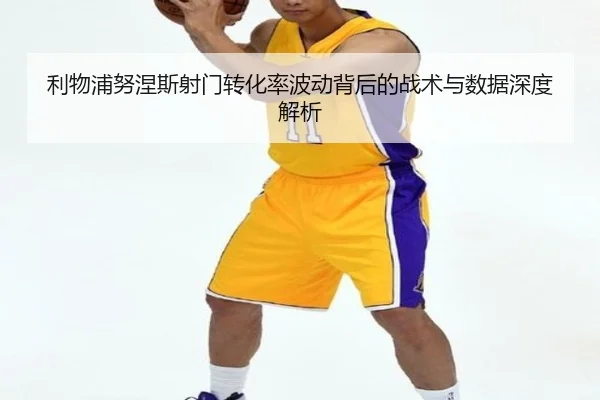 利物浦努涅斯射门转化率波动背后的战术与数据深度解析