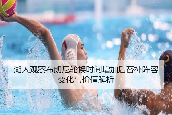 湖人观察布朗尼轮换时间增加后替补阵容变化与价值解析