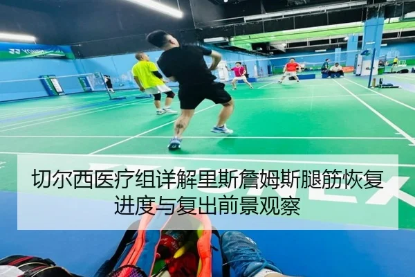 切尔西医疗组详解里斯詹姆斯腿筋恢复进度与复出前景观察
