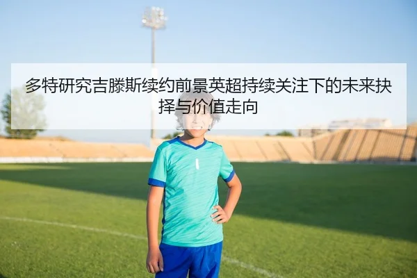 多特研究吉滕斯续约前景英超持续关注下的未来抉择与价值走向